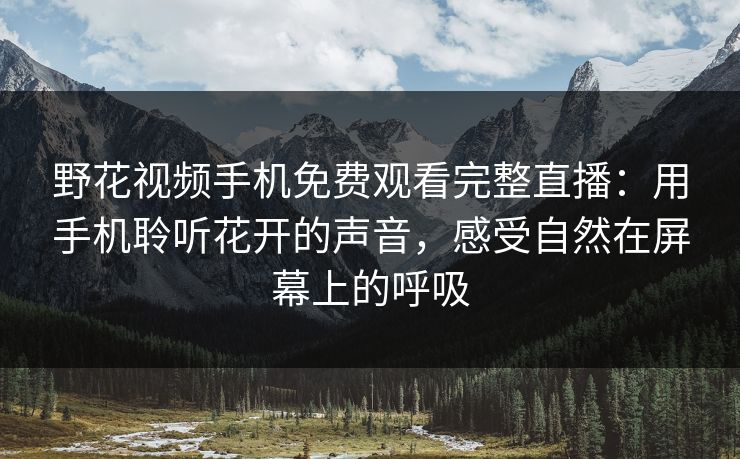 野花视频手机免费观看完整直播:用手机聆听花开的声音,感受自然在屏幕上的呼吸 野花视频手机免费观看完整直播:用手机聆听花开的声音,感受自然在屏幕上的呼吸