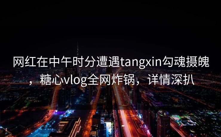 网红在中午时分遭遇tangxin勾魂摄魄,糖心vlog全网炸锅,详情深扒 网红在中午时分遭遇tangxin勾魂摄魄,糖心vlog全网炸锅,详情深扒