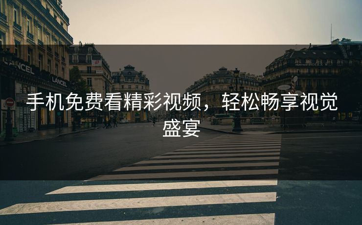 手机免费看精彩视频，轻松畅享视觉盛宴