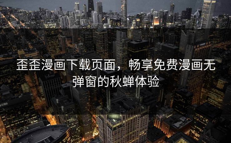 歪歪漫画下载页面,畅享免费漫画无弹窗的秋蝉体验 歪歪漫画下载页面,畅享免费漫画无弹窗的秋蝉体验