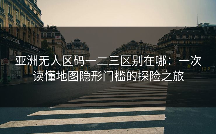 亚洲无人区码一二三区别在哪：一次读懂地图隐形门槛的探险之旅