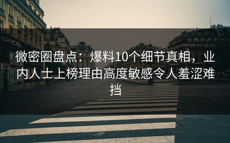 微密圈盘点:爆料10个细节真相,业内人士上榜理由高度敏感令人羞涩难挡 微密圈盘点:爆料10个细节真相,业内人士上榜理由高度敏感令人羞涩难挡