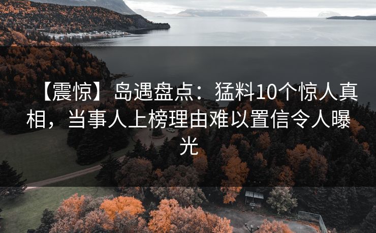 【震惊】岛遇盘点:猛料10个惊人真相,当事人上榜理由难以置信令人曝光 【震惊】岛遇盘点:猛料10个惊人真相,当事人上榜理由难以置信令人曝光