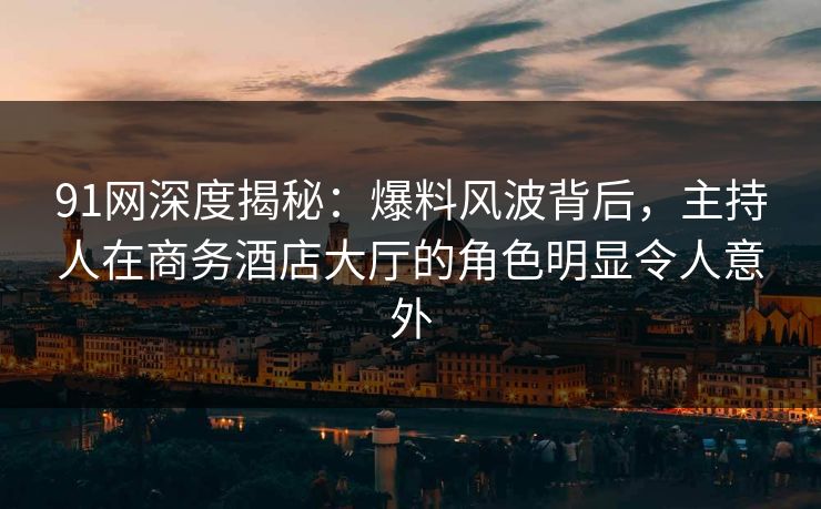 91网深度揭秘:爆料风波背后,主持人在商务酒店大厅的角色明显令人意外 91网深度揭秘:爆料风波背后,主持人在商务酒店大厅的角色明显令人意外