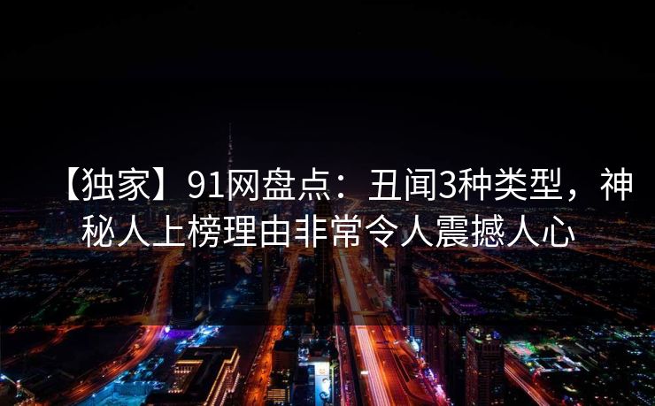 【独家】91网盘点:丑闻3种类型,神秘人上榜理由非常令人震撼人心 【独家】91网盘点:丑闻3种类型,神秘人上榜理由非常令人震撼人心