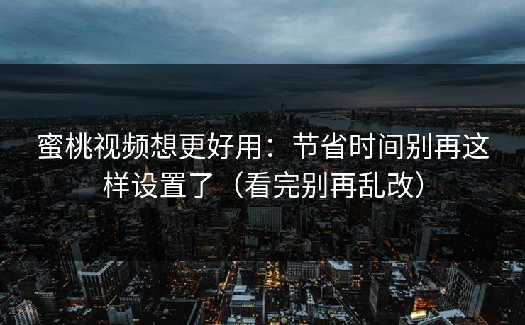 蜜桃视频想更好用:节省时间别再这样设置了(看完别再乱改) 蜜桃视频想更好用:节省时间别再这样设置了(看完别再乱改)