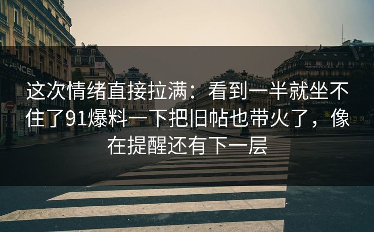 这次情绪直接拉满:看到一半就坐不住了91爆料一下把旧帖也带火了,像在提醒还有下一层 这次情绪直接拉满:看到一半就坐不住了91爆料一下把旧帖也带火了,像在提醒还有下一层