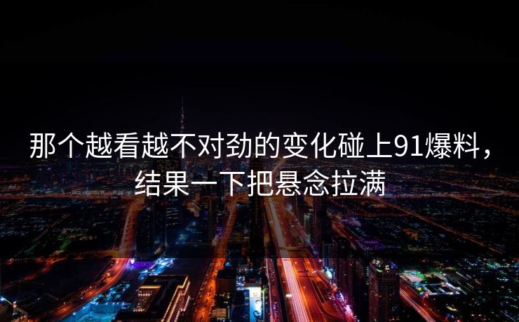 那个越看越不对劲的变化碰上91爆料,结果一下把悬念拉满 那个越看越不对劲的变化碰上91爆料,结果一下把悬念拉满